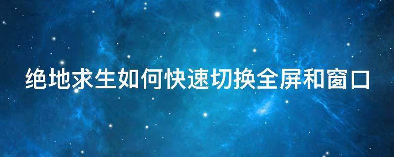 绝地求生如何快速切换全屏和窗口（绝地求生如何快速切换全屏和窗口模式）