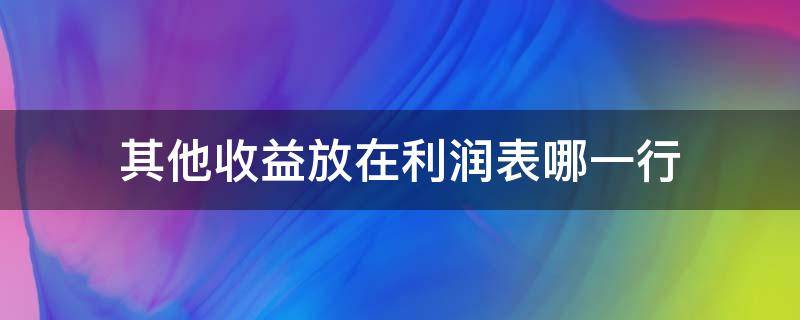 其他收益放在利润表哪一行 利润表的其他收益放在哪个里边