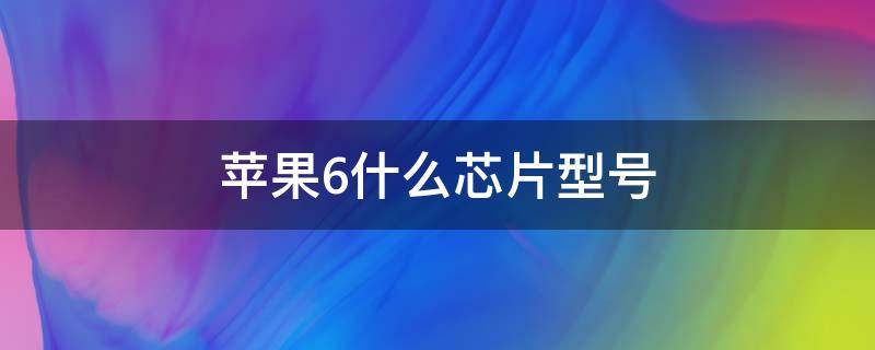 苹果6什么芯片型号（苹果6是什么芯片?）