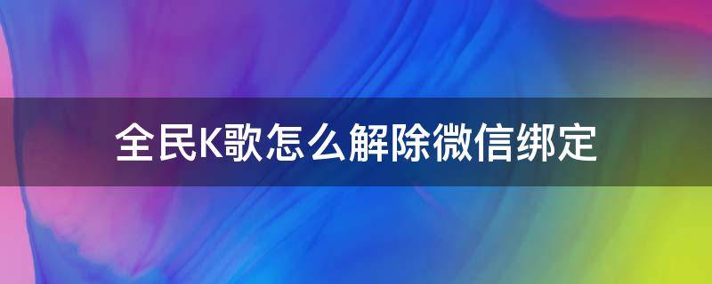 全民K歌怎么解除微信绑定 微信绑定了全民k歌怎么解绑