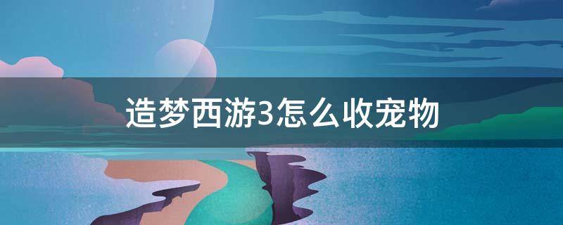 造梦西游3怎么收宠物 造梦西游3收服宠物