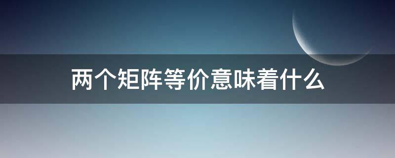 两个矩阵等价意味着什么 两个矩阵等价是指