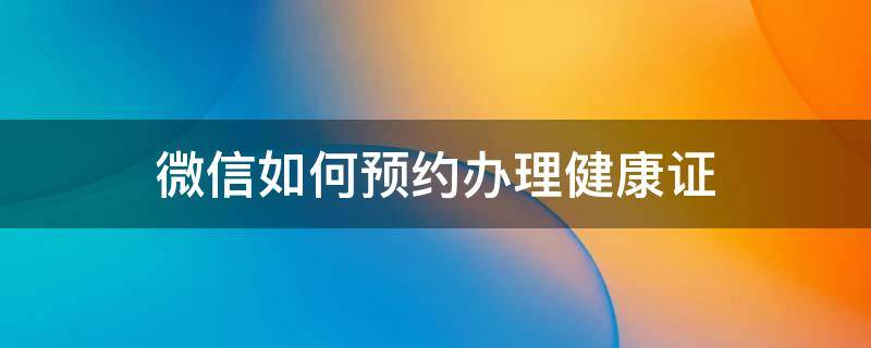 微信如何预约办理健康证（微信上怎么预约办健康证）