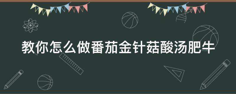 教你怎么做番茄金针菇酸汤肥牛（教你怎么做番茄金针菇酸汤肥牛的做法）