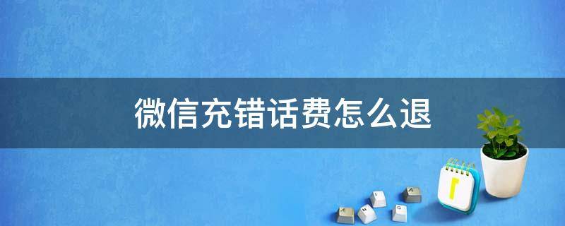 微信充错话费怎么退 微信充错话费怎么退话费