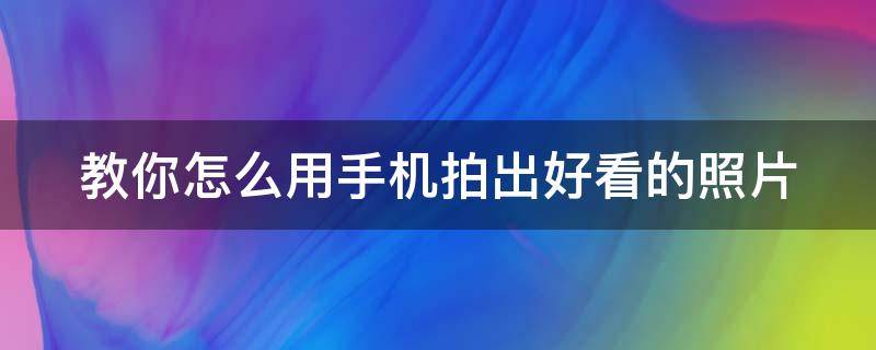 教你怎么用手机拍出好看的照片（教你怎么用手机拍出好看的照片视频）