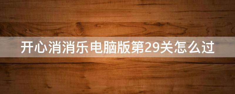 开心消消乐电脑版第29关怎么过（开心消消乐+29关）