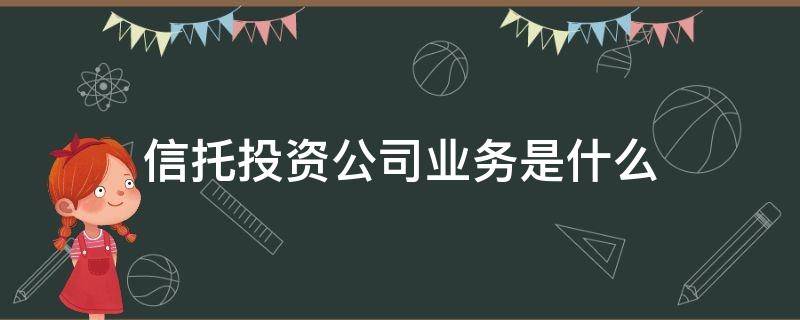 信托投资公司业务是什么（信托投资公司是干什么的）