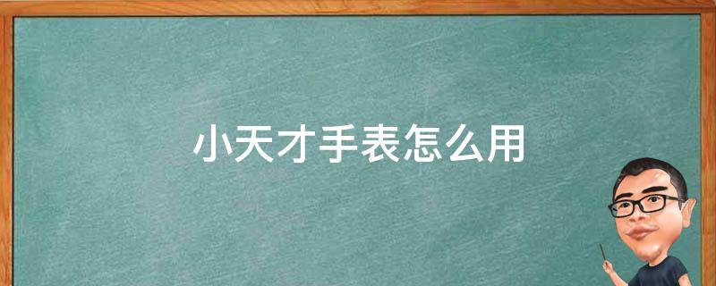 小天才手表怎么用（小天才手表怎么用电话号码加好友）