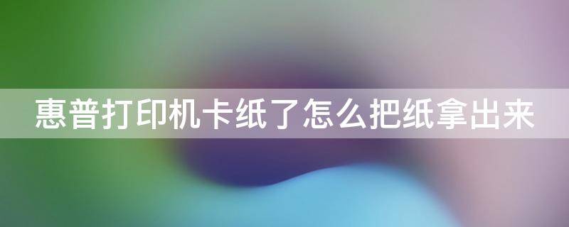 惠普打印机卡纸了怎么把纸拿出来 惠普打印机卡纸了不用着急,可以很简单的取出来