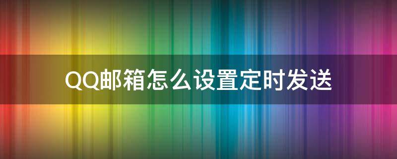 QQ邮箱怎么设置定时发送 QQ邮箱怎么定时发送邮件