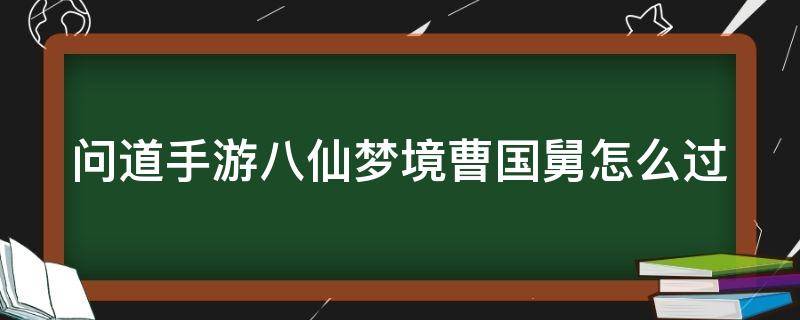 问道手游八仙梦境曹国舅怎么过 问道八仙任务曹国舅怎么过