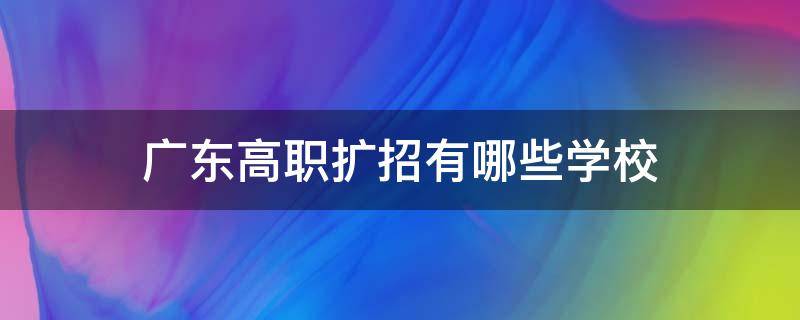 广东高职扩招有哪些学校 广东高职扩招有哪些学校2022