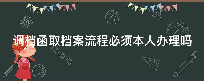 调档函取档案流程必须本人办理吗 调档函取档案流程必须本人办理吗