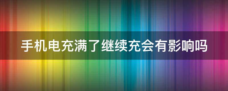 手机电充满了继续充会有影响吗 手机电充满了继续充会有影响吗苹果