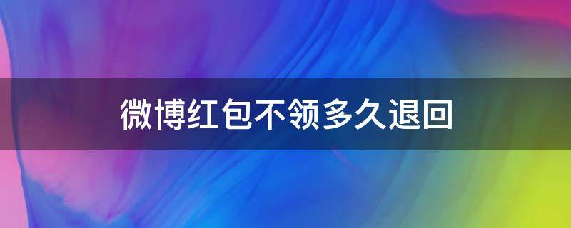 微博红包不领多久退回 微博不领红包会退回去