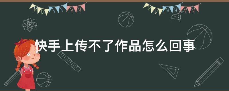 快手上传不了作品怎么回事（快手上传不了作品怎么回事巧影）