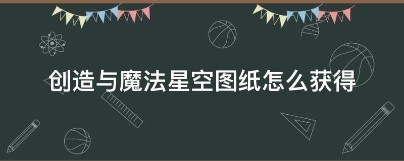 创造与魔法星空图纸怎么获得 创造与魔法星空地基图纸怎么获得