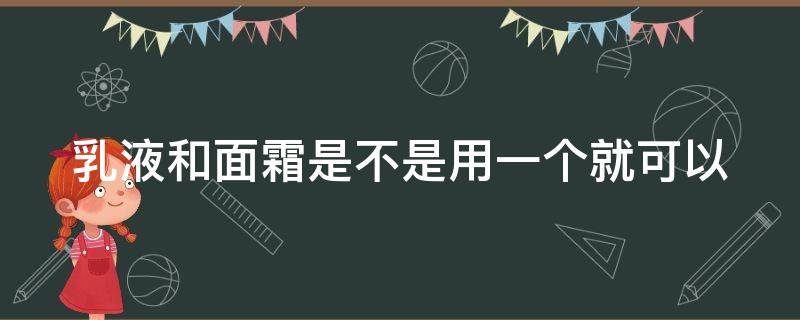 乳液和面霜是不是用一个就可以 乳液和面霜只用一个行不行