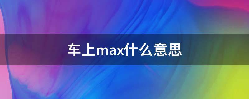 车上max什么意思 车上max什么意思中文翻译