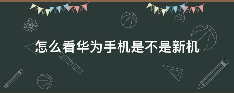 怎么看华为手机是不是新机（怎么看华为手机是不是新机子）