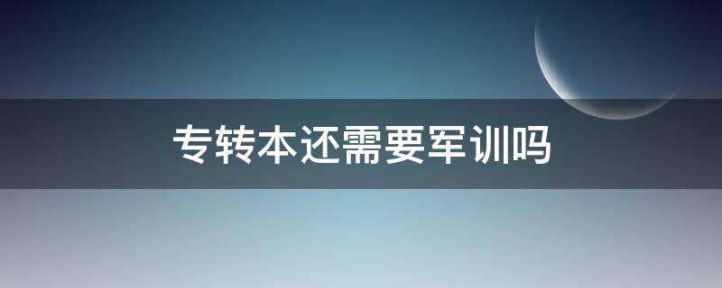 专转本还需要军训吗 专转本后要军训吗