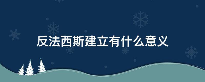 反法西斯建立有什么意义 反法西斯建立的意义