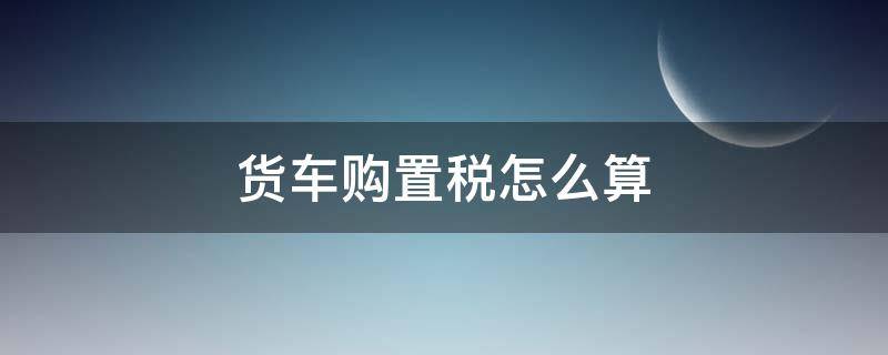 货车购置税怎么算（4.2米货车购置税怎么算）