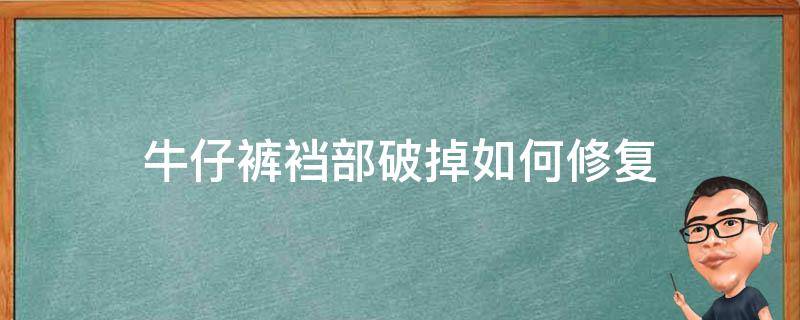 牛仔裤裆部破掉如何修复 牛仔裤裤裆破洞怎么修补