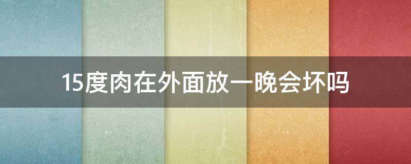 15度肉在外面放一晚会坏吗（26度肉放一晚上会坏吗）