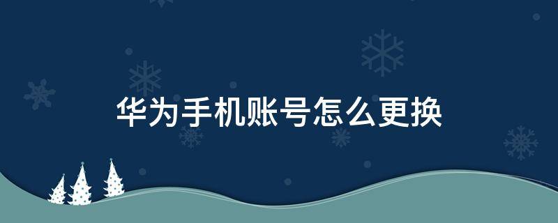 华为手机账号怎么更换 华为手机账号怎么更换密码