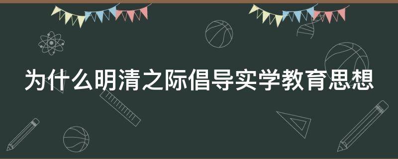 为什么明清之际倡导实学教育思想 为什么明清之际倡导实学教育思想呢