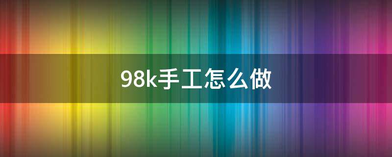 98k手工怎么做 98k手工制作大全图片步骤