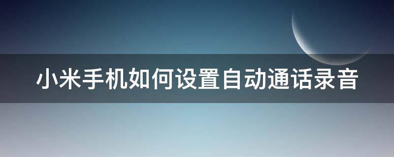 小米手机如何设置自动通话录音（小米手机如何设置自动通话录音功能）