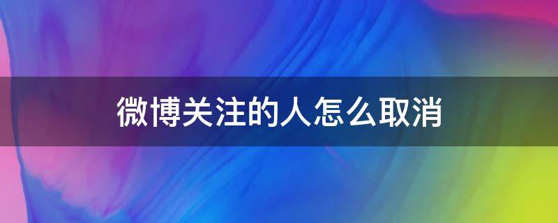 微博关注的人怎么取消 微博关注的人怎么取消分组