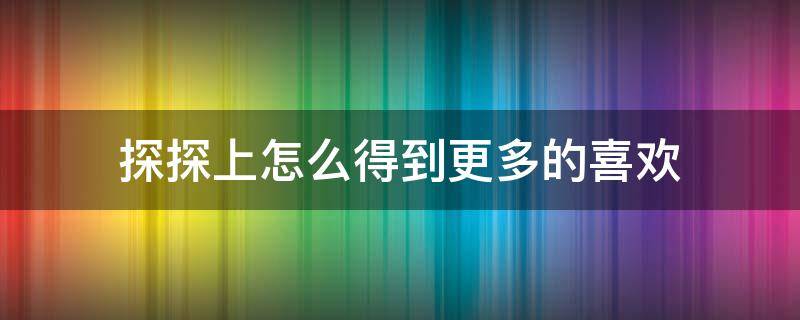 探探上怎么得到更多的喜欢（探探怎么能让更多人喜欢）