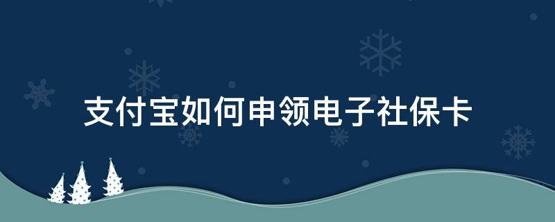 支付宝如何申领电子社保卡 支付宝可以申领电子社保卡吗