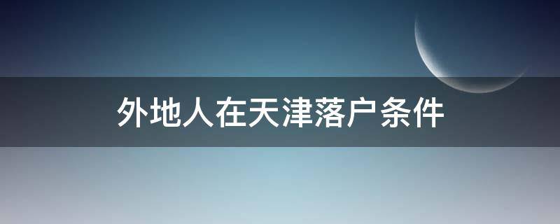 外地人在天津落户条件 外地人在天津落户的条件