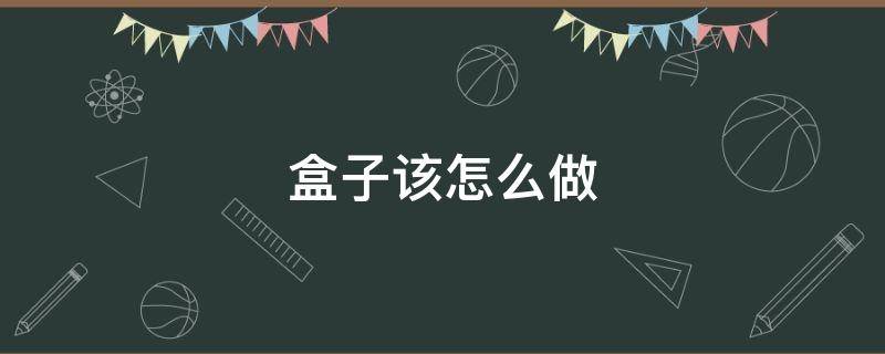 盒子该怎么做 盒子该怎么做?小视频