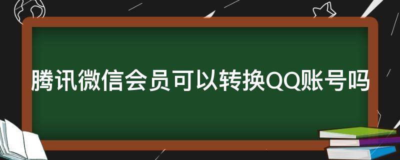 腾讯微信会员可以转换QQ账号吗（腾讯微信会员可以转换qq账号吗安全吗）