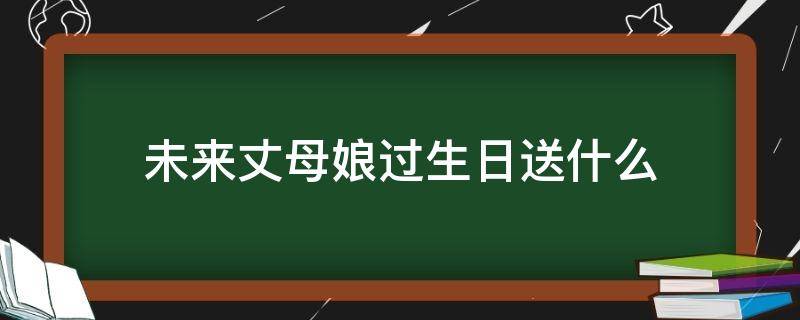 未来丈母娘过生日送什么 未来丈母娘过生日送什么花