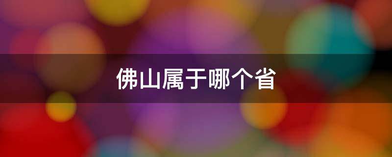 佛山属于哪个省 佛山属于哪个省份哪个市