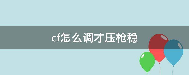 cf怎么调才压枪稳 cf怎么调才压枪稳手游