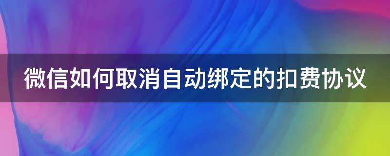 微信如何取消自动绑定的扣费协议（微信如何取消自动绑定的扣费协议功能）