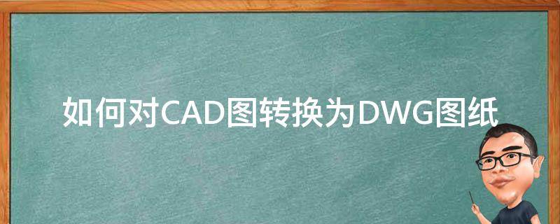 如何对CAD图转换为DWG图纸（图片格式的cad怎样转换成dwg格式）