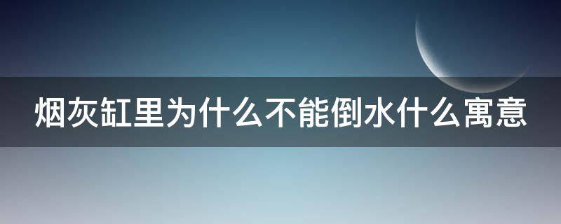 烟灰缸里为什么不能倒水什么寓意（烟缸为什么禁忌倒水）