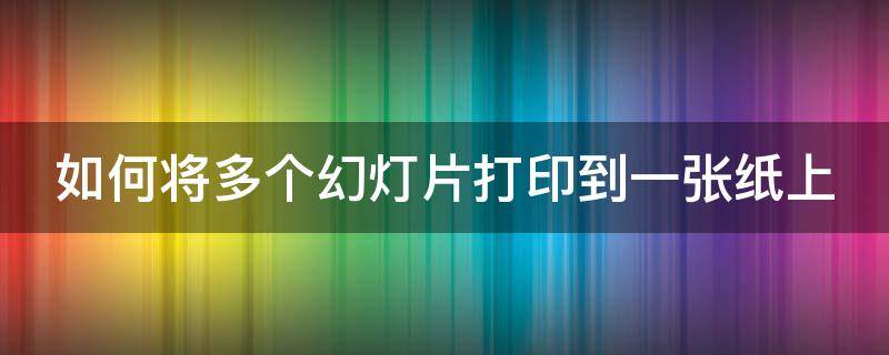 如何将多个幻灯片打印到一张纸上 如何将多个幻灯片打印到一张纸上