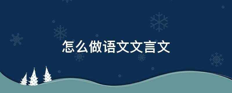 怎么做语文文言文 关于如何做文言文的方法