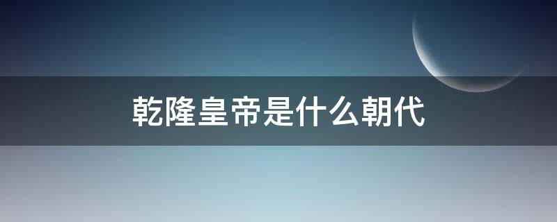 乾隆皇帝是什么朝代（乾隆是哪个朝代的帝）