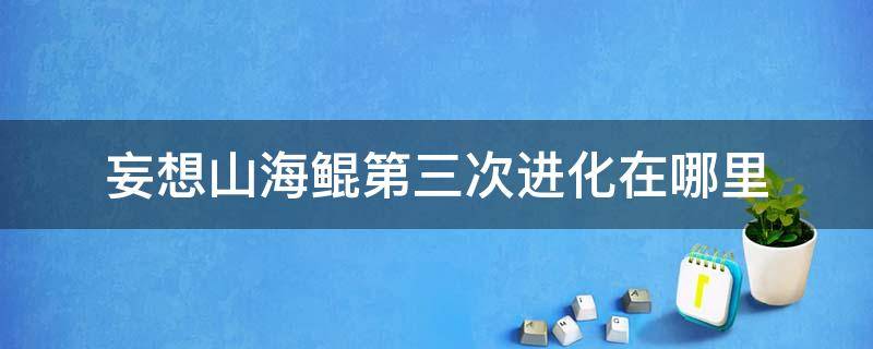 妄想山海鲲第三次进化在哪里 妄想山海鲲第4次进化在哪里